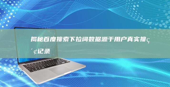 揭秘百度搜索下拉词：数据源于用户真实搜索记录吗？