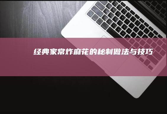 经典家常炸麻花的秘制做法与技巧